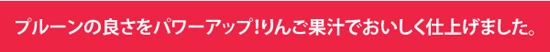 プルーンの良さをパワーアップ!りんご果汁でおいしく仕上げました。